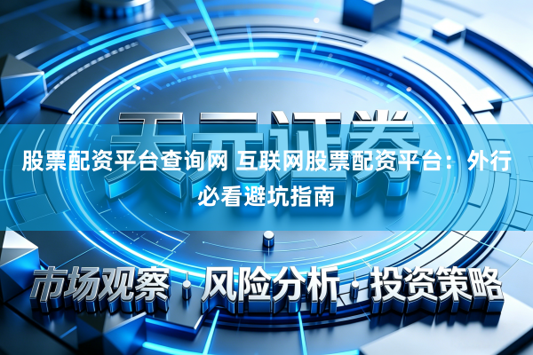 股票配资平台查询网 互联网股票配资平台：外行必看避坑指南