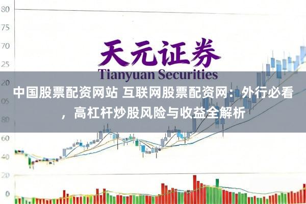 中国股票配资网站 互联网股票配资网：外行必看，高杠杆炒股风险与收益全解析