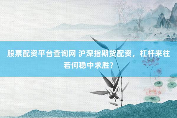 股票配资平台查询网 沪深指期货配资，杠杆来往若何稳中求胜？