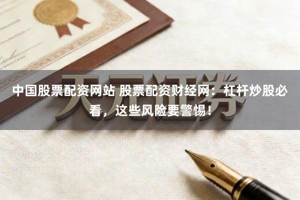 中国股票配资网站 股票配资财经网：杠杆炒股必看，这些风险要警惕！