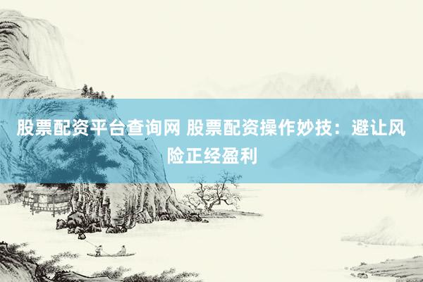 股票配资平台查询网 股票配资操作妙技：避让风险正经盈利