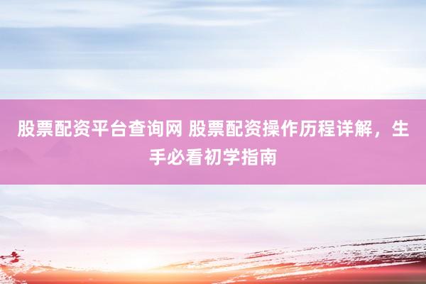 股票配资平台查询网 股票配资操作历程详解，生手必看初学指南