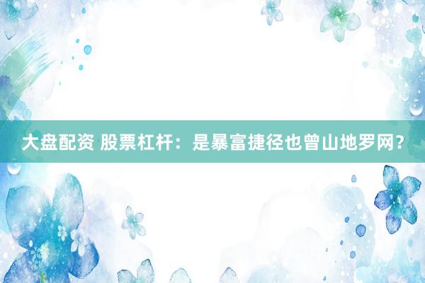 大盘配资 股票杠杆：是暴富捷径也曾山地罗网？