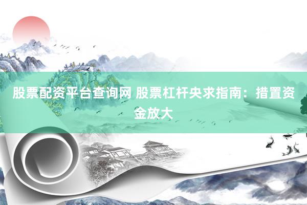 股票配资平台查询网 股票杠杆央求指南：措置资金放大