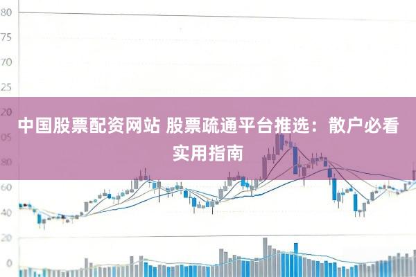 中国股票配资网站 股票疏通平台推选：散户必看实用指南