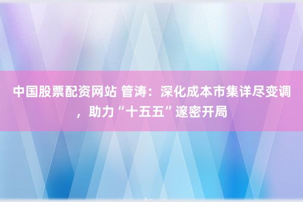 中国股票配资网站 管涛：深化成本市集详尽变调，助力“十五五”邃密开局