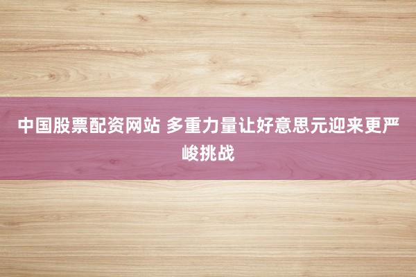 中国股票配资网站 多重力量让好意思元迎来更严峻挑战