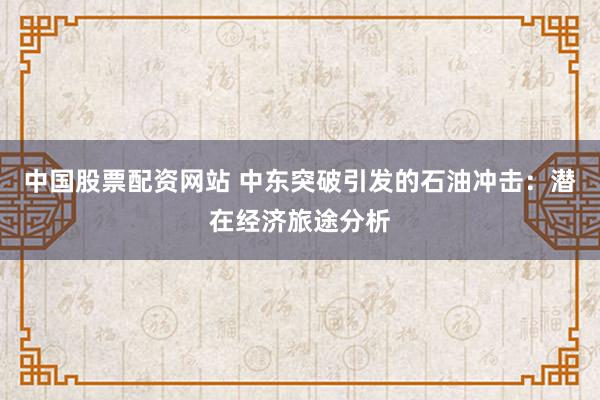 中国股票配资网站 中东突破引发的石油冲击：潜在经济旅途分析