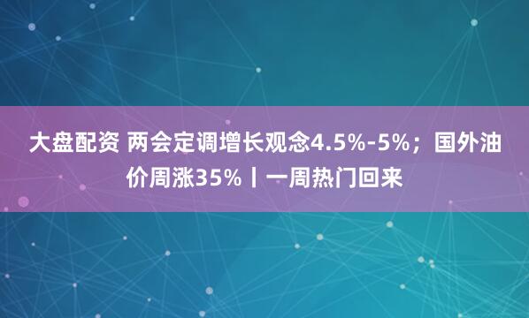 大盘配资 两会定调增长观念4.5%-5%；国外油价周涨35%丨一周热门回来