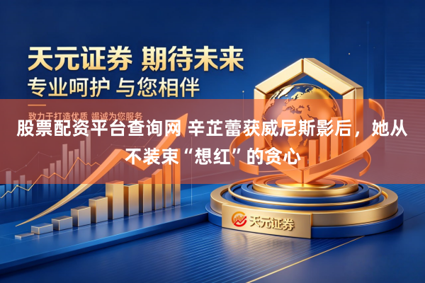 股票配资平台查询网 辛芷蕾获威尼斯影后，她从不装束“想红”的贪心