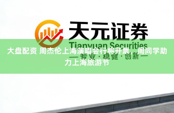 大盘配资 周杰伦上海演唱会行将开票，周同学助力上海旅游节