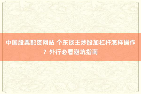 中国股票配资网站 个东谈主炒股加杠杆怎样操作？外行必看避坑指南