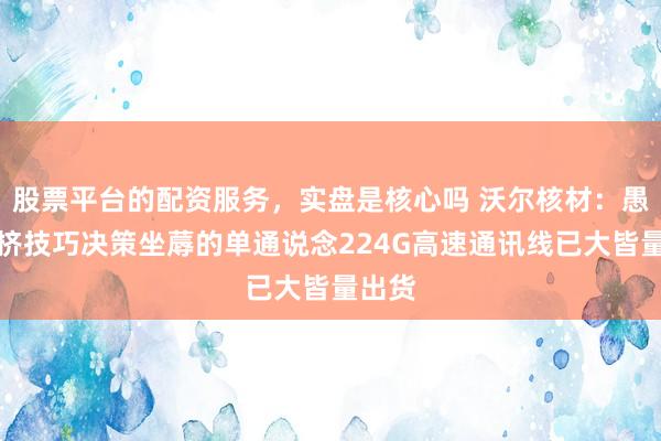 股票平台的配资服务，实盘是核心吗 沃尔核材：愚弄共挤技巧决策坐蓐的单通说念224G高速通讯线已大皆量出货