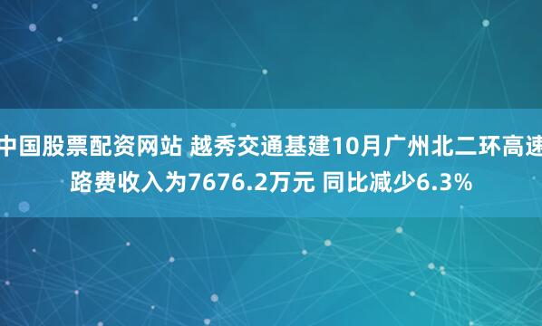 中国股票配资网站 越秀交通基建10月广州北二环高速路费收入为7676.2万元 同比减少6.3%
