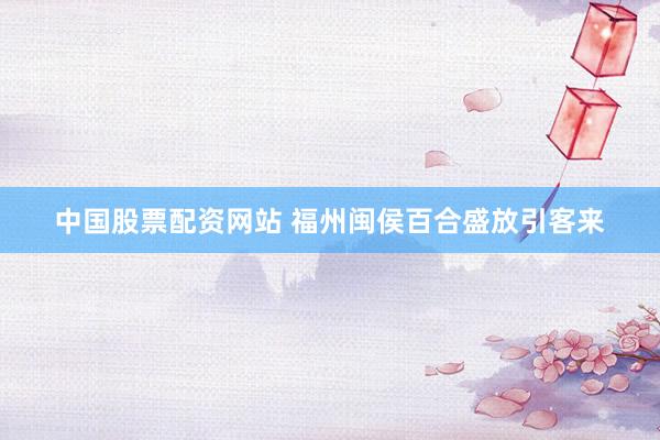 中国股票配资网站 福州闽侯百合盛放引客来