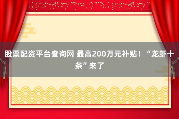 股票配资平台查询网 最高200万元补贴！“龙虾十条”来了