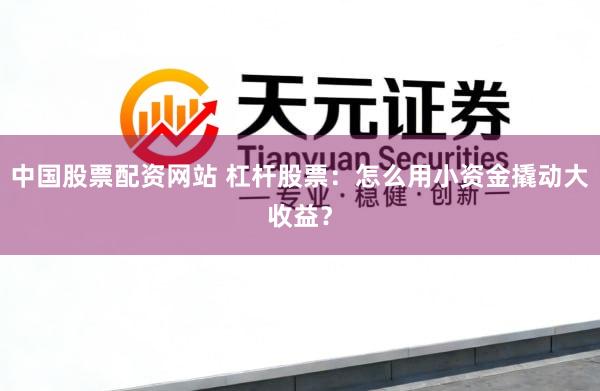 中国股票配资网站 杠杆股票：怎么用小资金撬动大收益？