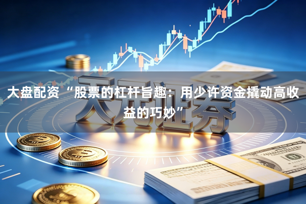 大盘配资 “股票的杠杆旨趣：用少许资金撬动高收益的巧妙”