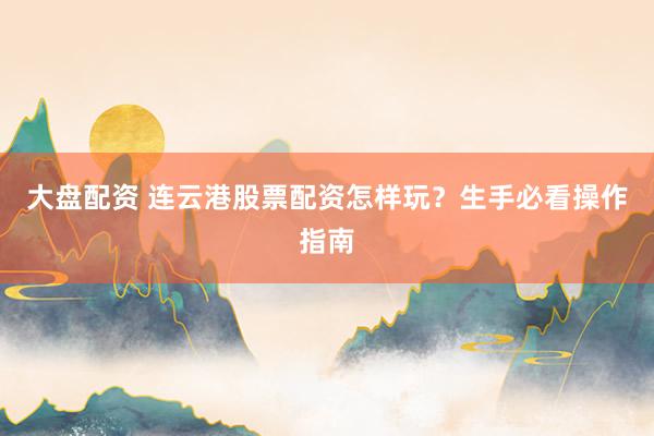 大盘配资 连云港股票配资怎样玩？生手必看操作指南