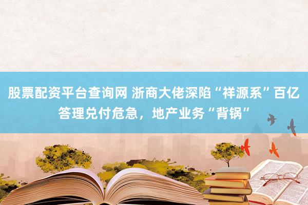 股票配资平台查询网 浙商大佬深陷“祥源系”百亿答理兑付危急，地产业务“背锅”