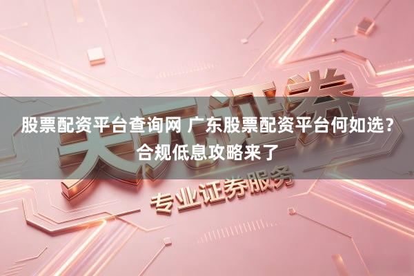 股票配资平台查询网 广东股票配资平台何如选？合规低息攻略来了