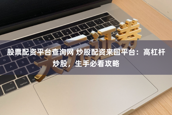 股票配资平台查询网 炒股配资来回平台：高杠杆炒股，生手必看攻略
