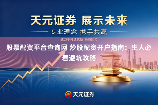 股票配资平台查询网 炒股配资开户指南：生人必看避坑攻略