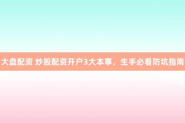 大盘配资 炒股配资开户3大本事，生手必看防坑指南