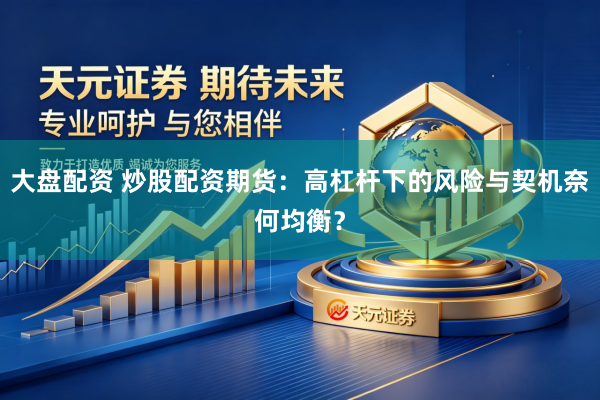 大盘配资 炒股配资期货：高杠杆下的风险与契机奈何均衡？