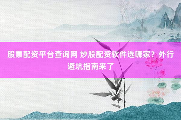 股票配资平台查询网 炒股配资软件选哪家?外行避坑指南来了